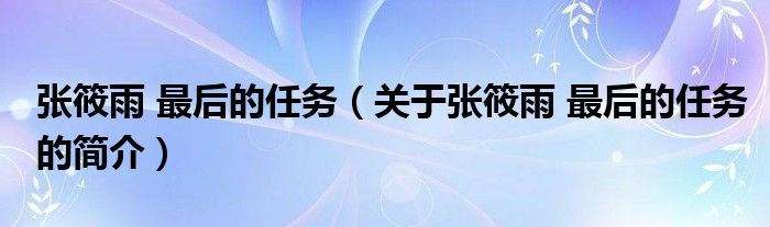 張筱雨 最后的任務(wù)（關(guān)于張筱雨 最后的任務(wù)的簡介）