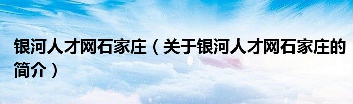 銀河人才網(wǎng)石家莊（關(guān)于銀河人才網(wǎng)石家莊的簡介）