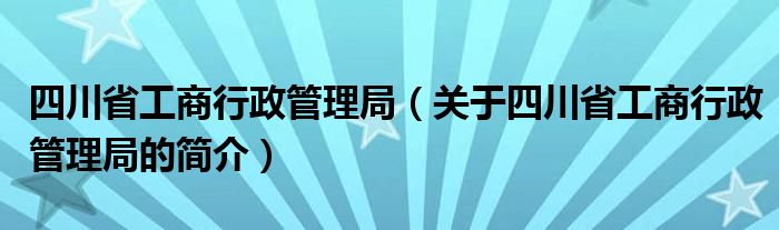 四川省工商行政管理局（關(guān)于四川省工商行政管理局的簡(jiǎn)介）