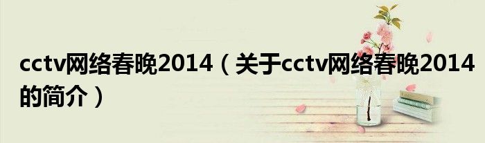 cctv網(wǎng)絡(luò)春晚2014（關(guān)于cctv網(wǎng)絡(luò)春晚2014的簡介）