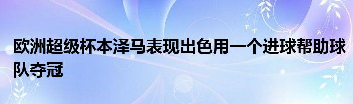 歐洲超級杯本澤馬表現(xiàn)出色用一個(gè)進(jìn)球幫助球隊(duì)奪冠