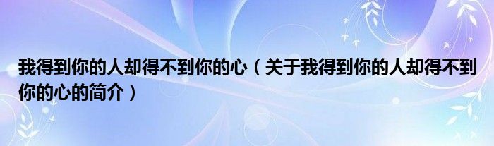 我得到你的人卻得不到你的心（關(guān)于我得到你的人卻得不到你的心的簡介）