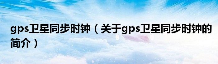 gps衛(wèi)星同步時鐘（關于gps衛(wèi)星同步時鐘的簡介）