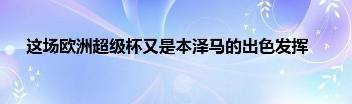 這場(chǎng)歐洲超級(jí)杯又是本澤馬的出色發(fā)揮