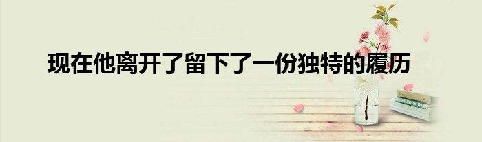 現(xiàn)在他離開了留下了一份獨(dú)特的履歷