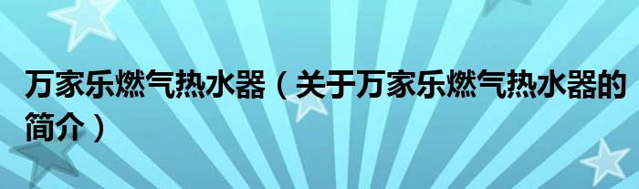 萬家樂燃氣熱水器（關于萬家樂燃氣熱水器的簡介）