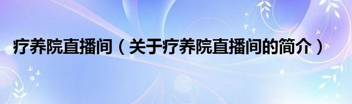 療養(yǎng)院直播間（關(guān)于療養(yǎng)院直播間的簡(jiǎn)介）