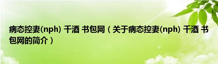 病態(tài)控妻(nph) 千酒 書包網(wǎng)（關(guān)于病態(tài)控妻(nph) 千酒 書包網(wǎng)的簡(jiǎn)介）