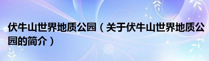 伏牛山世界地質(zhì)公園（關(guān)于伏牛山世界地質(zhì)公園的簡(jiǎn)介）