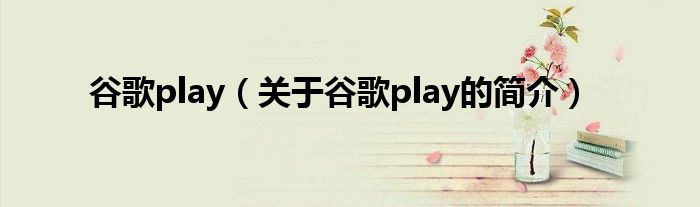 谷歌play（關(guān)于谷歌play的簡(jiǎn)介）