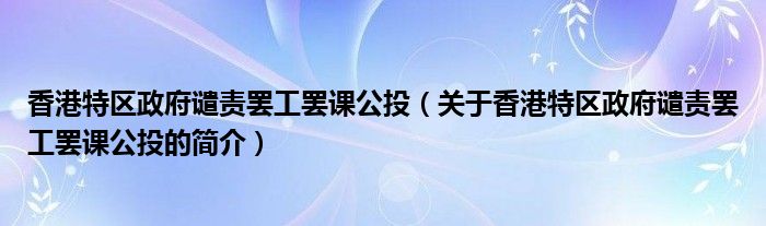 香港特區(qū)政府譴責(zé)罷工罷課公投（關(guān)于香港特區(qū)政府譴責(zé)罷工罷課公投的簡介）