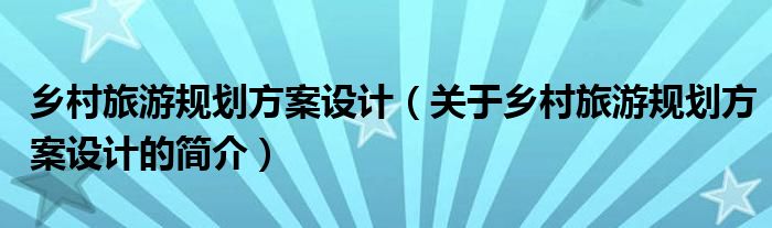 鄉(xiāng)村旅游規(guī)劃方案設(shè)計（關(guān)于鄉(xiāng)村旅游規(guī)劃方案設(shè)計的簡介）