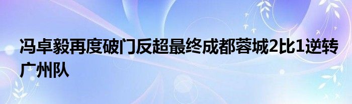 馮卓毅再度破門反超最終成都蓉城2比1逆轉(zhuǎn)廣州隊