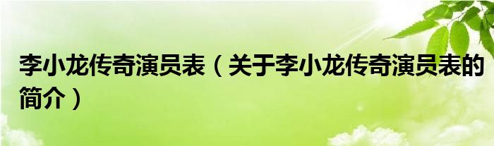 李小龍傳奇演員表（關(guān)于李小龍傳奇演員表的簡(jiǎn)介）