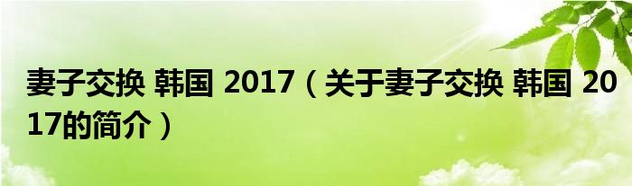 妻子交換 韓國(guó) 2017（關(guān)于妻子交換 韓國(guó) 2017的簡(jiǎn)介）