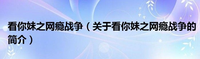 看你妹之網(wǎng)癮戰(zhàn)爭（關(guān)于看你妹之網(wǎng)癮戰(zhàn)爭的簡介）