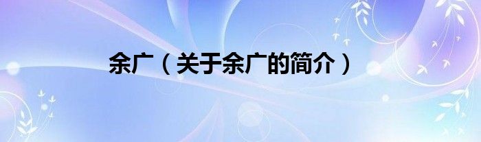 余廣（關(guān)于余廣的簡(jiǎn)介）