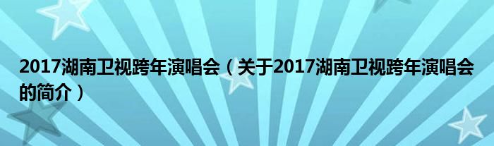 2017湖南衛(wèi)視跨年演唱會（關(guān)于2017湖南衛(wèi)視跨年演唱會的簡介）