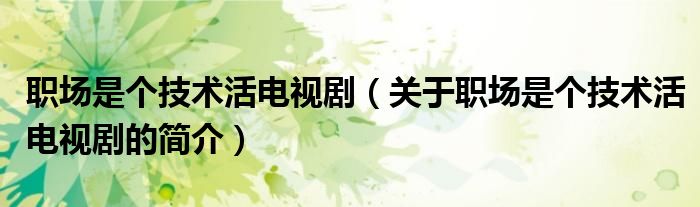 職場(chǎng)是個(gè)技術(shù)活電視?。P(guān)于職場(chǎng)是個(gè)技術(shù)活電視劇的簡介）