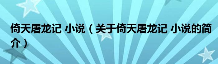 倚天屠龍記 小說（關于倚天屠龍記 小說的簡介）