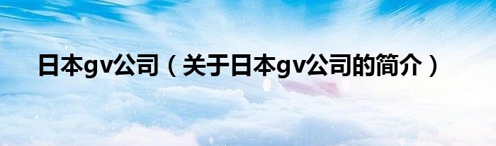 日本gv公司（關于日本gv公司的簡介）