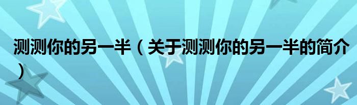 測(cè)測(cè)你的另一半（關(guān)于測(cè)測(cè)你的另一半的簡(jiǎn)介）