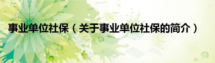 事業(yè)單位社保（關于事業(yè)單位社保的簡介）