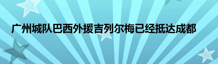 廣州城隊巴西外援吉列爾梅已經抵達成都