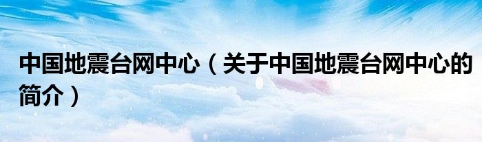 中國(guó)地震臺(tái)網(wǎng)中心（關(guān)于中國(guó)地震臺(tái)網(wǎng)中心的簡(jiǎn)介）