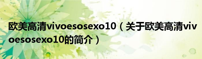 歐美高清vivoesosexo10（關于歐美高清vivoesosexo10的簡介）