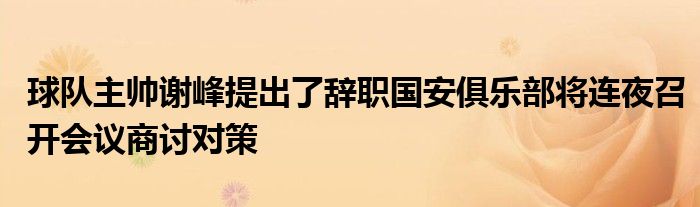 球隊(duì)主帥謝峰提出了辭職國安俱樂部將連夜召開會(huì)議商討對(duì)策