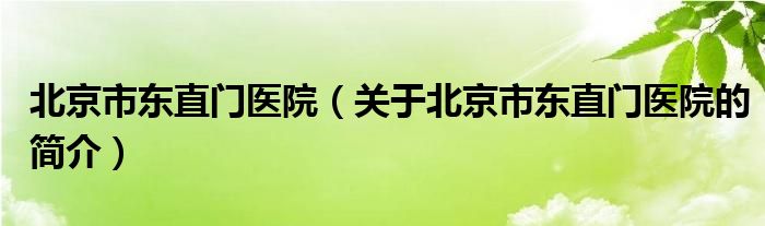 北京市東直門醫(yī)院（關(guān)于北京市東直門醫(yī)院的簡介）