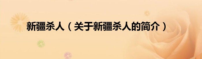 新疆殺人（關(guān)于新疆殺人的簡(jiǎn)介）