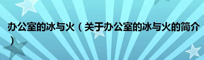 辦公室的冰與火（關(guān)于辦公室的冰與火的簡(jiǎn)介）