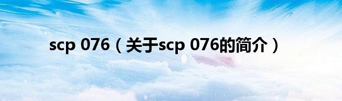 scp 076（關(guān)于scp 076的簡(jiǎn)介）