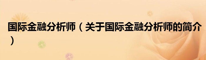 國際金融分析師（關(guān)于國際金融分析師的簡(jiǎn)介）