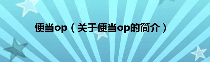 便當(dāng)op（關(guān)于便當(dāng)op的簡(jiǎn)介）