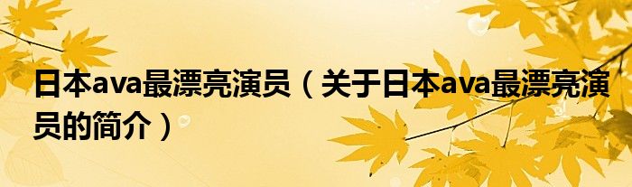 日本ava最漂亮演員（關(guān)于日本ava最漂亮演員的簡介）