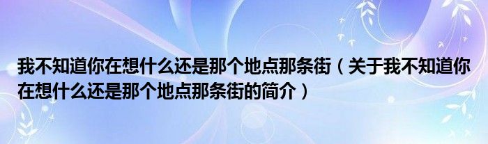 我不知道你在想什么還是那個(gè)地點(diǎn)那條街（關(guān)于我不知道你在想什么還是那個(gè)地點(diǎn)那條街的簡介）