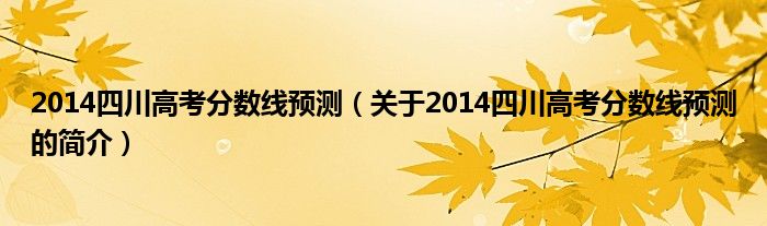 2014四川高考分?jǐn)?shù)線預(yù)測(cè)（關(guān)于2014四川高考分?jǐn)?shù)線預(yù)測(cè)的簡(jiǎn)介）