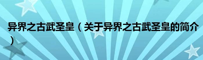 異界之古武圣皇（關(guān)于異界之古武圣皇的簡(jiǎn)介）