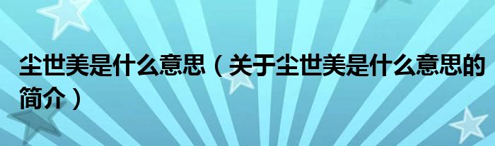 塵世美是什么意思（關(guān)于塵世美是什么意思的簡(jiǎn)介）