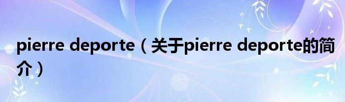 pierre deporte（關(guān)于pierre deporte的簡介）