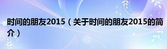 時(shí)間的朋友2015（關(guān)于時(shí)間的朋友2015的簡介）