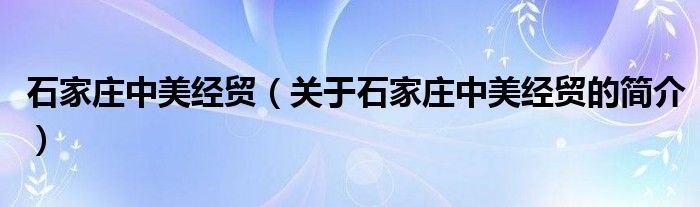 石家莊中美經(jīng)貿(mào)（關(guān)于石家莊中美經(jīng)貿(mào)的簡介）