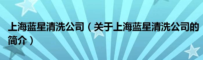 上海藍(lán)星清洗公司（關(guān)于上海藍(lán)星清洗公司的簡(jiǎn)介）