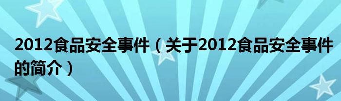 2012食品安全事件（關(guān)于2012食品安全事件的簡(jiǎn)介）