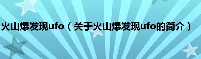 火山爆發(fā)現(xiàn)ufo（關于火山爆發(fā)現(xiàn)ufo的簡介）