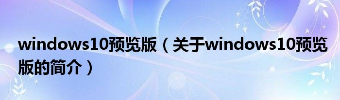 windows10預覽版（關于windows10預覽版的簡介）