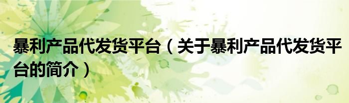 暴利產(chǎn)品代發(fā)貨平臺(tái)（關(guān)于暴利產(chǎn)品代發(fā)貨平臺(tái)的簡(jiǎn)介）